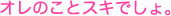 オレのことスキでしょ。