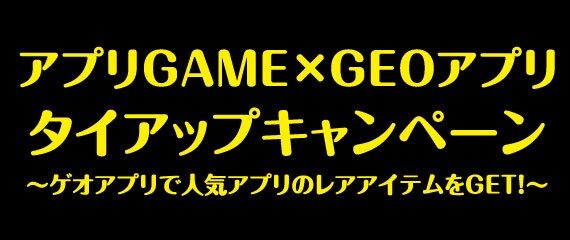 アプリGAME × GEOアプリ タイアップキャンペーン