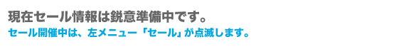 現在セール情報は鋭意準備中です。セール開催中は、左メニュー「セール」が点滅します。