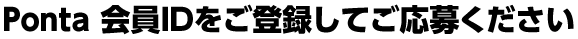 Ponta IDをご登録してご応募ください!