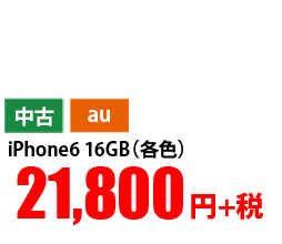 中古 au iPhone6 16GB(各色) 21,800円+税