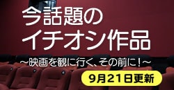 今話題のイチオシ作品～映画を観に行く、その前に！～