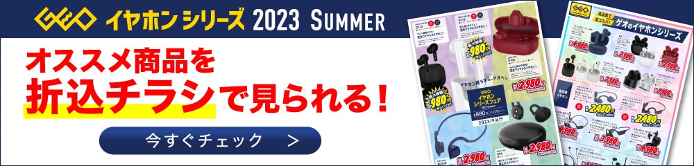 GEO イヤホンシリーズ2023 SUMMER オススメ商品を折込チラシで見られる！ 今すぐチェック