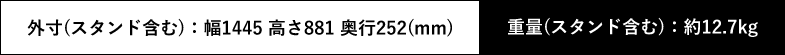 外寸(スタンド含む):幅1445 高さ881 奥行252(mm) 重量(スタンド含む):12.7kg