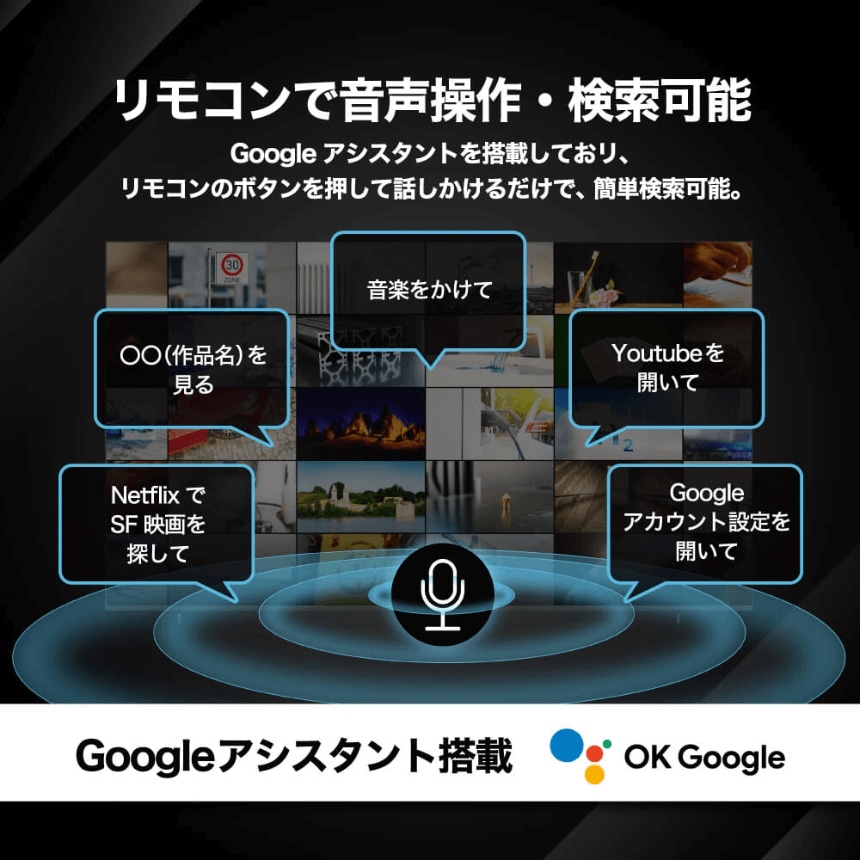 リモコンで音声操作・検索可能 Googleアシスタントを搭載しており、リモコンのボタンを押して話しかけるだけで、簡単検索可能。