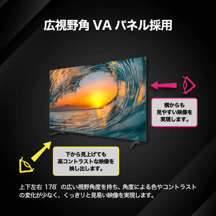 広視野角VAパネル採用 上下左右178°の広い視野角度を持ち、角度による色やコントラストの変化が少なく、くっきりと見易い映像を実現します。