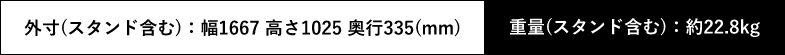外寸(スタンド含む):幅1667 高さ1025 奥行335(mm) 重量(スタンド含む):22.8kg