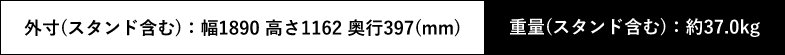 外寸(スタンド含む):幅1890 高さ1162 奥行397(mm) 重量(スタンド含む):37.0kg