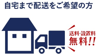 自宅まで配送をご希望の方 送料・設置料無料