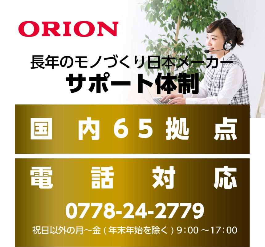 ORION長年のモノづくり日本メーカーサポート体制国内65拠点電話対応0778-24-2779祝日以外の月〜金 (年末年始を除く) 9:00〜17:00