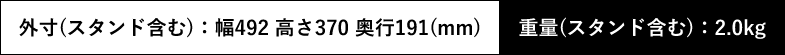 外寸(スタンド含む):幅492 高さ370 奥行191(mm) 重量(スタンド含む): 2.0kg