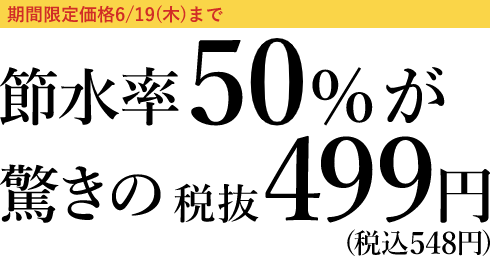 節水率50%が驚きの税抜499円(税込548円)