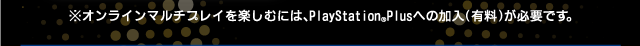 ※オンラインマルチプレイを楽しむには、PlayStationPlusへの加入(有料)が必要です。