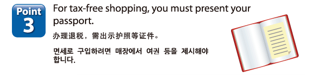 Point3:For tax-free shopping, you must present your passport. The shop will affix a proof of purchase document to your passport which will be collected by Customs at the time of departure.
