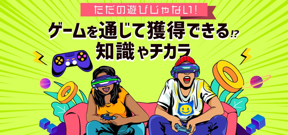 ただの遊びじゃない!ゲームを通じて獲得できる!?知識やチカラ