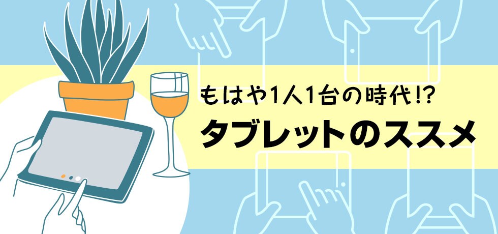 もはや1人1台の時代!?タブレットのススメ