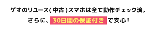 ゲオのリユース（中古）スマホは全て動作チェック済。さらに、30日間の保証付きで安心！