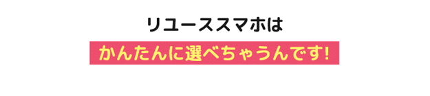 リユーススマホはかんたんに選べちゃうんです！