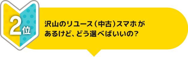 2位 沢山のリユース（中古）スマホがあるけど、どう選べばいいの？