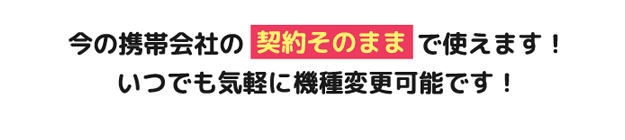 今の携帯会社の契約そのままで使えます！いつでも気軽に機種変更可能です！