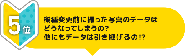 5位 機種変更前に撮った写真のデータはどうなってしまうの？他にもデータは引き継げるの！？
