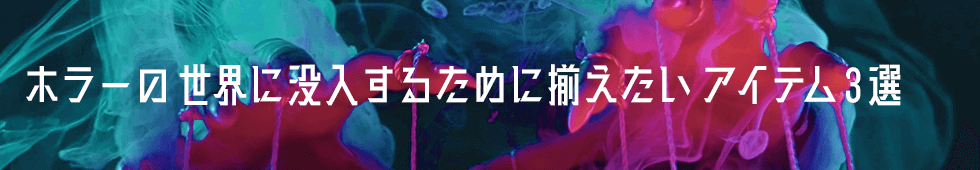 ホラーの世界に没入するために揃えたいアイテム3選