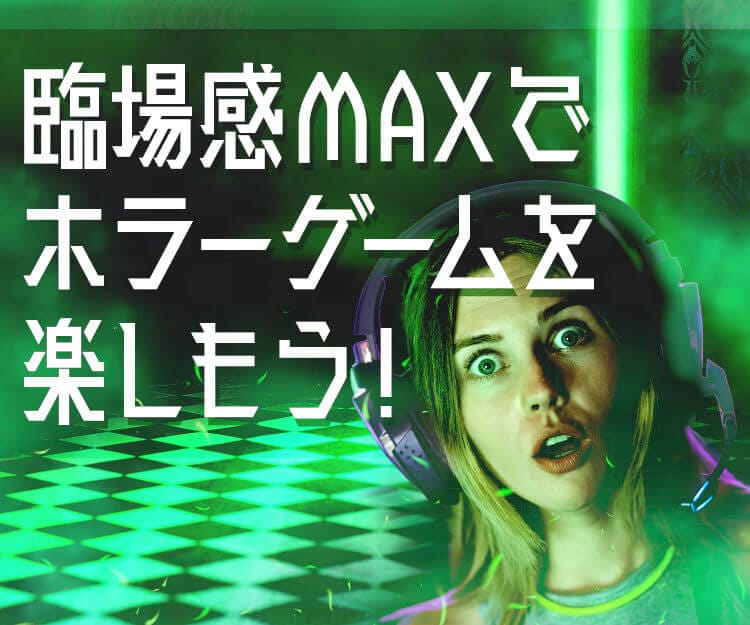 臨場感 MAX でホラーゲームを楽しもう！