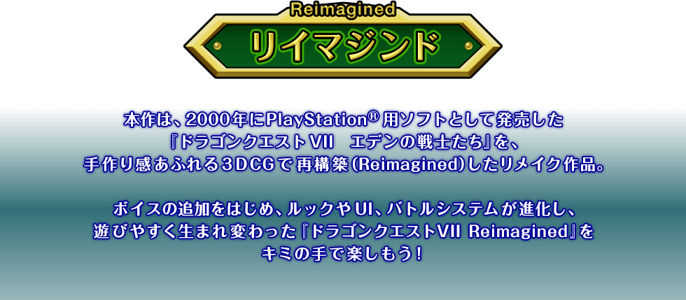 �{��́A2000�N��PlayStation�p�\�t�g�Ƃ��Ĕ��������u�h���S���N�G�X�gVII �G�f���̐�m�����v���A���芴���ӂ��3DCG�ōč\�z�iRemagined�j���������C�N��i�B