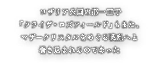 ロザリア公国の第一王子「クライヴ・ロズフィールド」もまた、マザークリスタルをめぐる戦乱へと巻き込まれるのであった。
