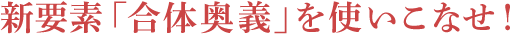 新要素「合体奥義」を使いこなせ!