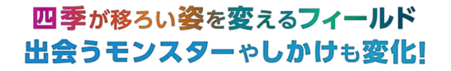 四季が移ろい姿を変えるフィールド 出会うモンスターや仕掛けも変化