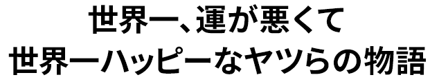 世界一、運が悪くて世界一ハッピーなヤツらの物語