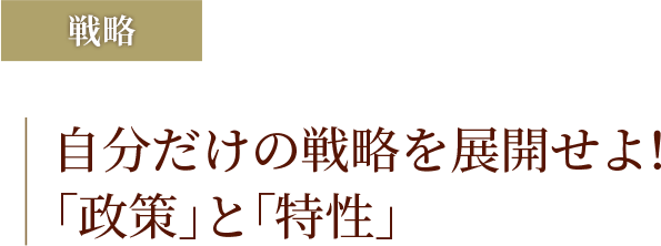 自分だけの戦略を展開せよ!「政策」と「特性」