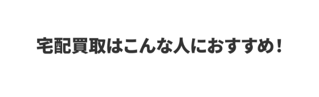 宅配買取はこんな人におすすめ!