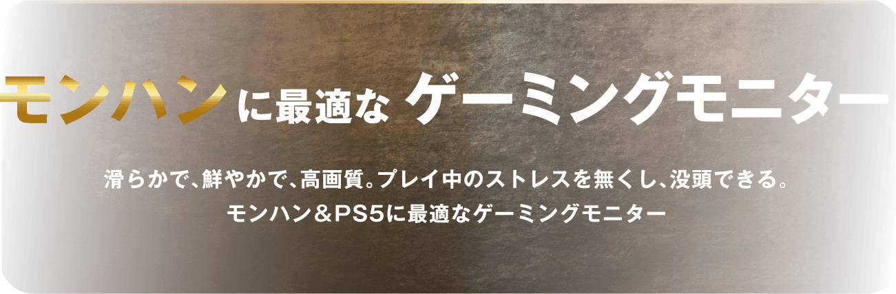 モンハンに最適なゲーミングモニター 滑らかで、鮮やかで、高画質。プレイ中のストレスを無くし、没頭できる。モンハン＆PS5に最適なゲーミングモニター