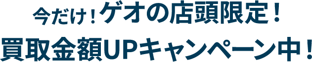今だけ!ゲオの店頭限定! 買取金額UPキャンペーン中!