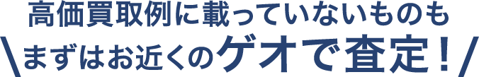 高価買取例に載っていないものも まずはお近くのゲオで査定！