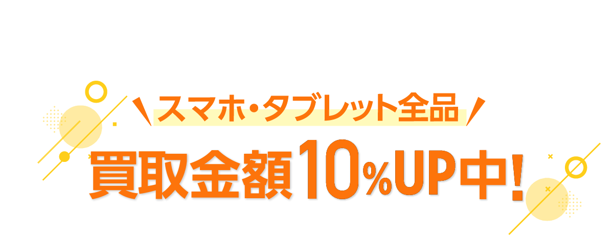 スマホ・タブレット全品 買取金額10%UP中!