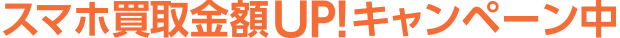スマホ買取金額UP!キャンペーン中