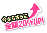 今ならさらに金額20%UP!