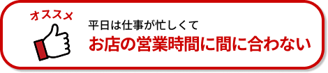 平日は仕事が忙しくてお店の営業時間に間に合わない