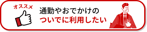 通勤やおでかけのついでに利用したい