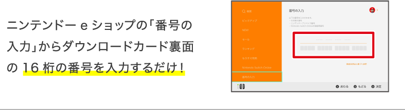 ニンテンドーeショップの「番号の入力」からダウンロードカード裏面の16桁の番号を入力するだけ!