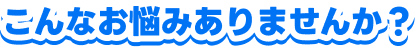 こんなお悩みありませんか？
