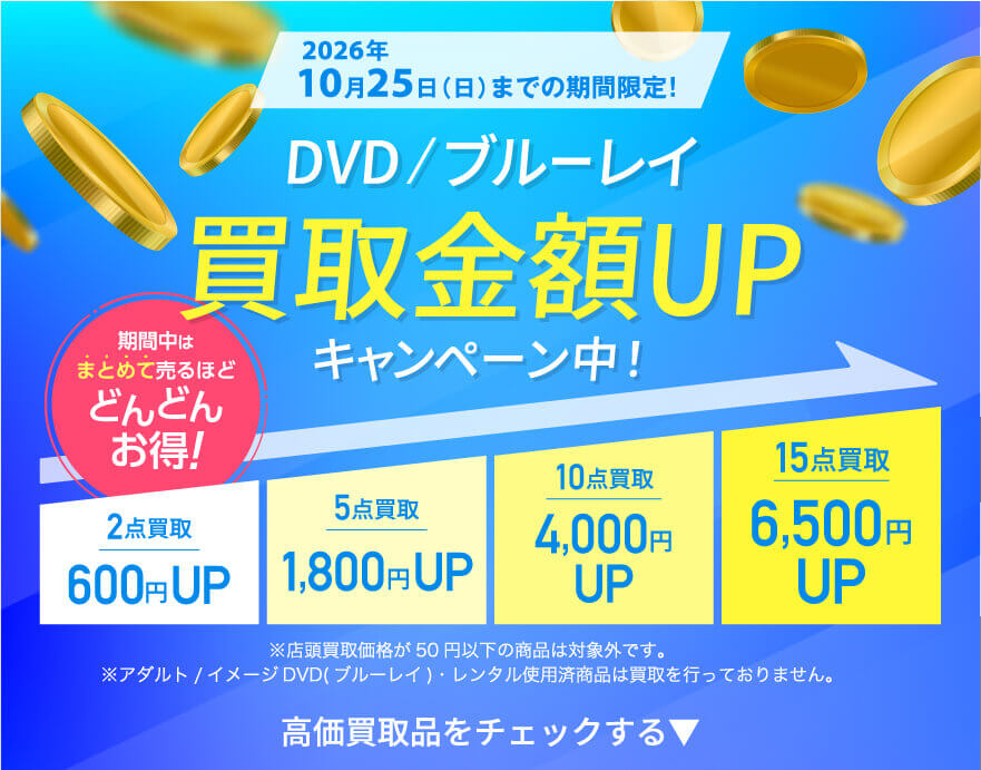 2026年7/5(日)まで DVD/ブルーレイ買取金額UPキャンペーン中! 期間中はまとめて売るほどどんどんお得! 2点買取→600円UP 5点買取→1,800円UP 10点買取→4,000円UP 15点買取→6,500円UP