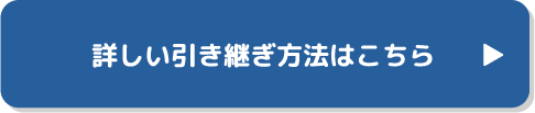 詳しい引継ぎ方法はこちら