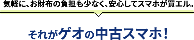 気軽に、お財布の負担も少なく、安心してスマホが買エル。それがゲオの中古スマホ!