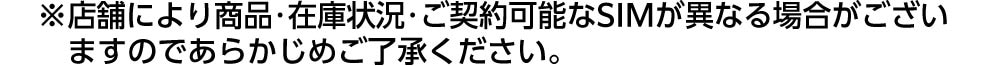 ※店舗により商品・在庫状況・ご契約可能なSIMが異なる場合がございますのであらかじめご了承ください。