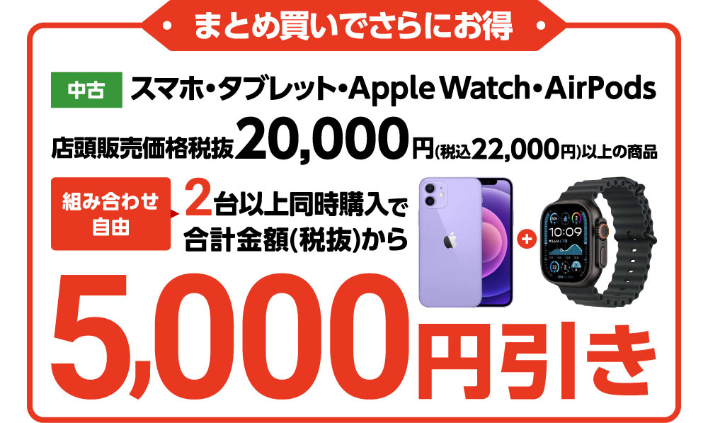 中古スマホ・タブレット・Apple Watch・AirPods 店頭販売価格税抜20,000円(税込22,000円)以上の商品　2台以上同時購入で合計金額(税抜)から5,000円引き
