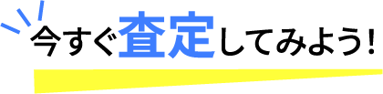 今すぐ査定してみよう！